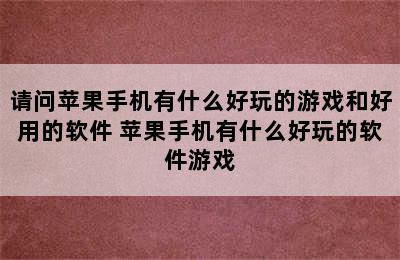 请问苹果手机有什么好玩的游戏和好用的软件 苹果手机有什么好玩的软件游戏